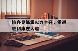 爱游戏网站-关于拉齐奥锋线火力全开，重返胜利康庄大道的信息