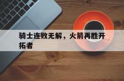爱游戏app下载地址-骑士连败无解，火箭再胜开拓者