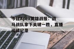 爱游戏app下载-今日Apex英雄战报：战马战队拿下关键一胜，直播间破纪录的简单介绍