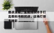 爱游戏娱乐-鏖战五局，金鹰特攻终于打出教科书般团战，这场打得太精彩