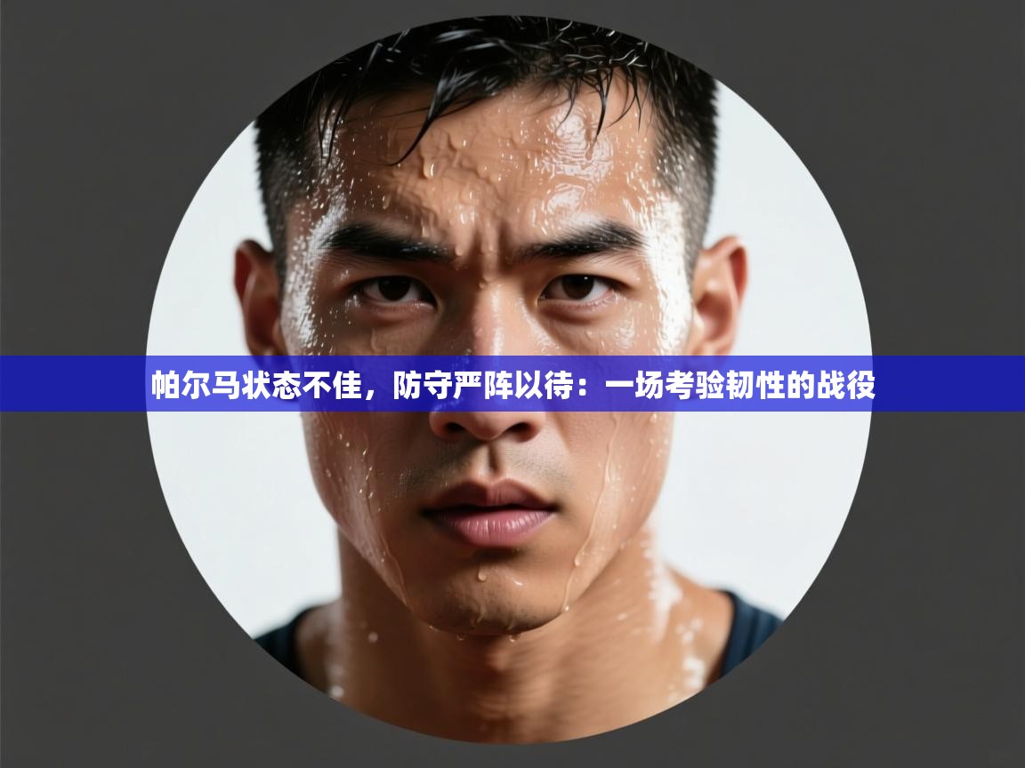 帕尔马状态不佳,防守严阵以待:一场考验韧性的战役 第2张