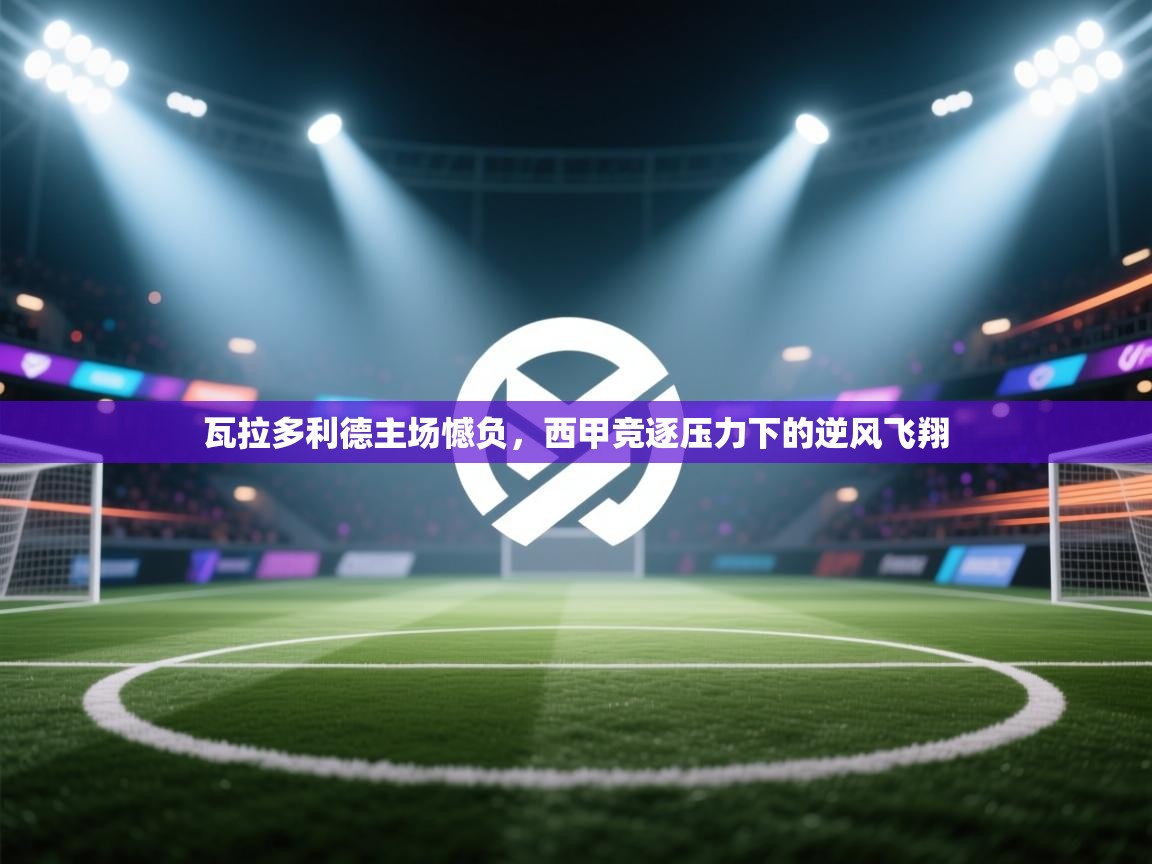 瓦拉多利德主场憾负,西甲竞逐压力下的逆风飞翔 第2张