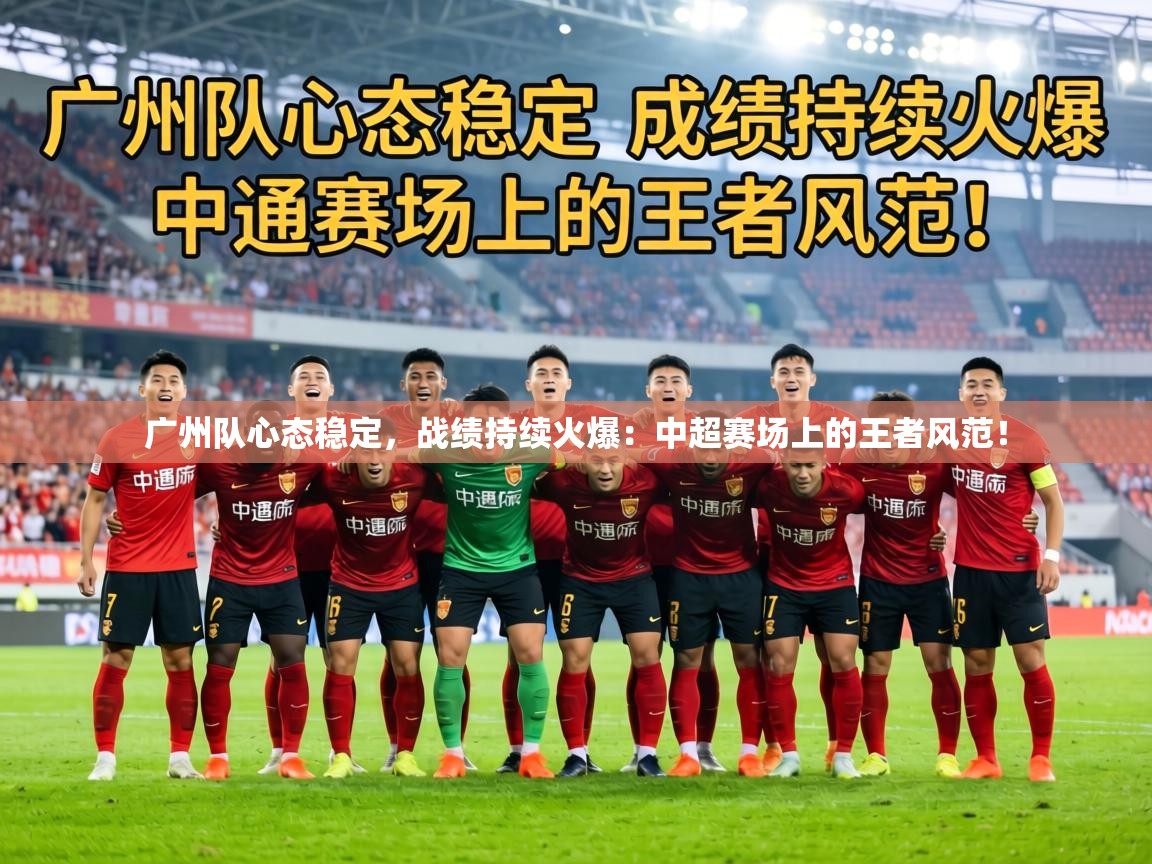 广州队心态稳定，战绩持续火爆：中超赛场上的王者风范！  第2张