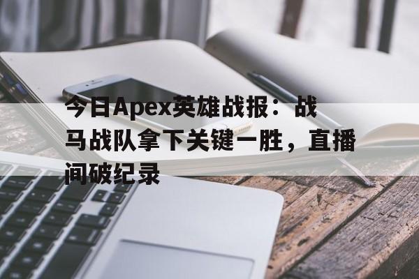 今日Apex英雄战报：战马战队拿下关键一胜，直播间破纪录的简单介绍