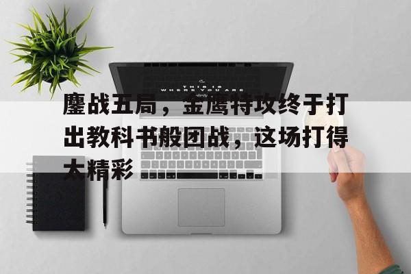 鏖战五局，金鹰特攻终于打出教科书般团战，这场打得太精彩