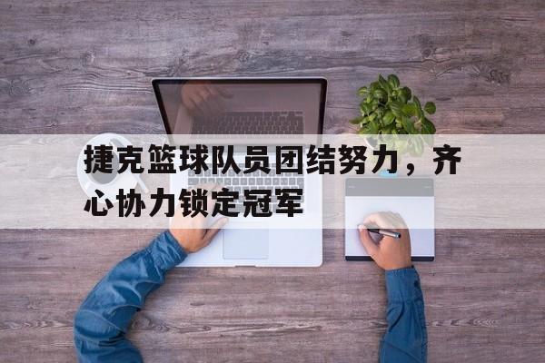 关于捷克篮球队员团结努力,齐心协力锁定冠军的信息 关于捷克篮球队员团结努力,齐心协力锁定冠军的信息