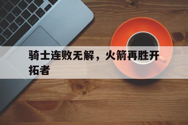 骑士连败无解,火箭再胜开拓者 骑士连败无解,火箭再胜开拓者